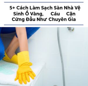 5+ Cách Làm Sạch Sàn Nhà Vệ Sinh Ố Vàng, Cáu Cặn Cứng Đầu Như Chuyên Gia