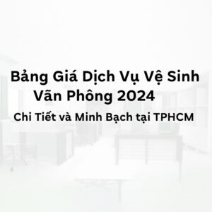 Bảng Giá Dịch Vụ Vệ Sinh Văn Phòng 2024 Chi Tiết và Minh Bạch tại TPHCM