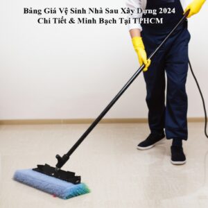 Bảng Giá Vệ Sinh Nhà Sau Xây Dựng 2024 Chi Tiết & Minh Bạch Tại TPHCM