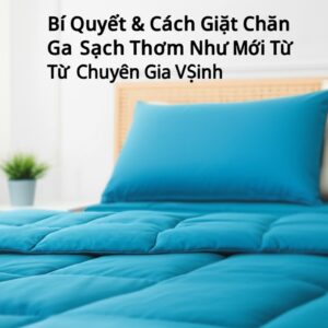 Bí Quyết & Cách Giặt Chăn Ga Sạch Thơm Như Mới Từ Chuyên Gia Vệ Sinh
