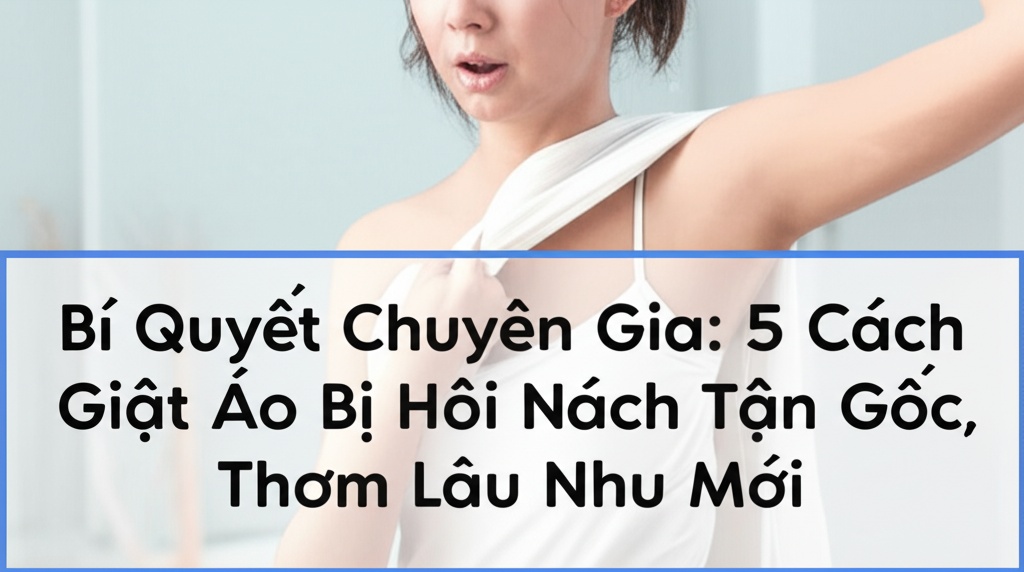 Hình minh họa cho bài viết: Bí Quyết Chuyên Gia: 5 Cách Giặt Áo Bị Hôi Nách Tận Gốc, Thơm Lâu Như Mới