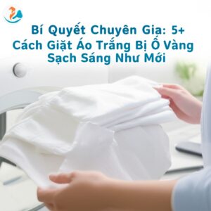 Bí Quyết Chuyên Gia: 5+ Cách Giặt Áo Trắng Bị Ố Vàng Sạch Sáng Như Mới