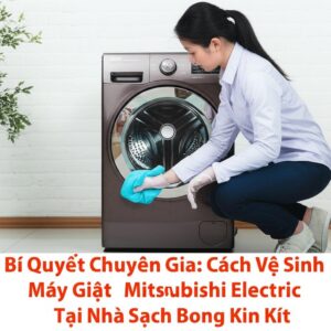 Bí Quyết Chuyên Gia: Cách Vệ Sinh Máy Giặt Mitsubishi Electric Tại Nhà Sạch Bong Kin Kít