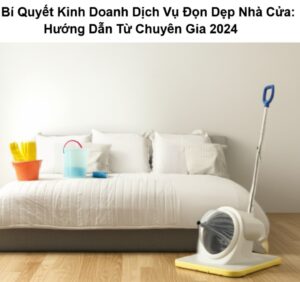 Bí Quyết Kinh Doanh Dịch Vụ Dọn Dẹp Nhà Cửa: Hướng Dẫn Từ Chuyên Gia 2024