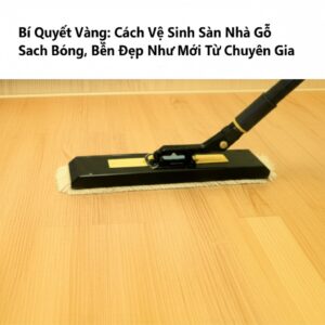 Bí Quyết Vàng: Cách Vệ Sinh Sàn Nhà Gỗ Sạch Bóng, Bền Đẹp Như Mới Từ Chuyên Gia