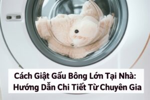 Cách Giặt Gấu Bông Lớn Tại Nhà: Hướng Dẫn Chi Tiết Từ Chuyên Gia