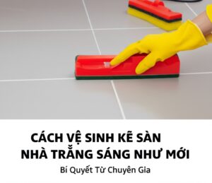 Cách Vệ Sinh Kẽ Sàn Nhà Trắng Sáng Như Mới: Bí Quyết Từ Chuyên Gia