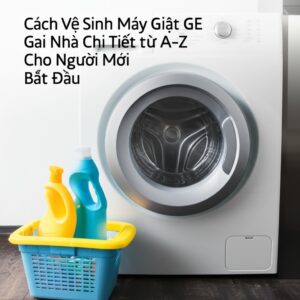 Cách Vệ Sinh Máy Giặt GE Tại Nhà Chi Tiết Từ A-Z Cho Người Mới Bắt Đầu