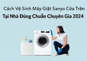 Cách Vệ Sinh Máy Giặt Sanyo Cửa Trên Tại Nhà Đúng Chuẩn Chuyên Gia 2024