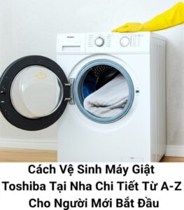 Cách Vệ Sinh Máy Giặt Toshiba Tại Nhà Chi Tiết Từ A-Z Cho Người Mới Bắt Đầu