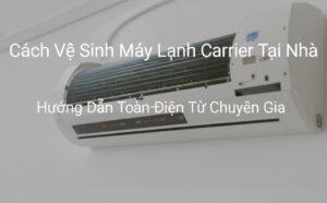 Cách Vệ Sinh Máy Lạnh Carrier Tại Nhà: Hướng Dẫn Toàn Diện Từ Chuyên Gia
