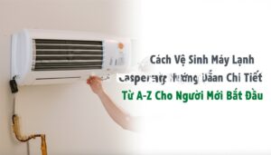 Cách Vệ Sinh Máy Lạnh Casper Tại Nhà: Hướng Dẫn Chi Tiết Từ A-Z Cho Người Mới Bắt Đầu