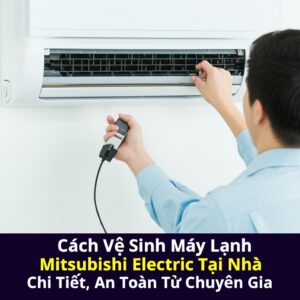 Cách Vệ Sinh Máy Lạnh Mitsubishi Electric Tại Nhà Chi Tiết, An Toàn Từ Chuyên Gia