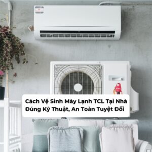 Cách Vệ Sinh Máy Lạnh TCL Tại Nhà Đúng Kỹ Thuật, An Toàn Tuyệt Đối
