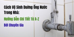 Cách Vệ Sinh Đường Ống Nước Trong Nhà: Hướng Dẫn Chi Tiết Từ A-Z Bởi Chuyên Gia