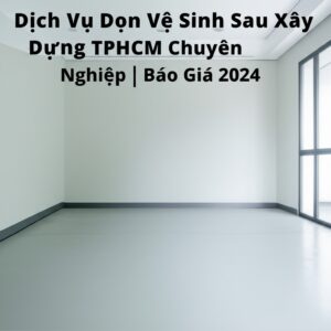 Dịch Vụ Dọn Vệ Sinh Sau Xây Dựng TPHCM Chuyên Nghiệp | Báo Giá 2024