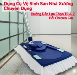Dụng Cụ Vệ Sinh Sàn Nhà Xưởng Chuyên Dụng: Hướng Dẫn Lựa Chọn Từ A-Z Bởi Chuyên Gia