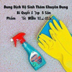 Dung Dịch Vệ Sinh Thảm Chuyên Dụng: Bí Quyết & Top 5 Sản Phẩm Tốt Nhất 2024
