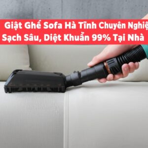 Giặt Ghế Sofa Hà Tĩnh Chuyên Nghiệp, Sạch Sâu, Diệt Khuẩn 99% Tại Nhà