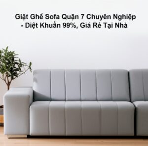 Giặt Ghế Sofa Quận 7 Chuyên Nghiệp – Diệt Khuẩn 99%, Giá Rẻ Tại Nhà