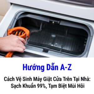 Hướng Dẫn A-Z Cách Vệ Sinh Máy Giặt Cửa Trên Tại Nhà: Sạch Khuẩn 99%, Tạm Biệt Mùi Hôi