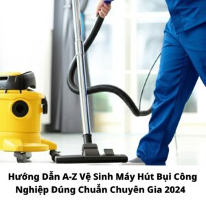 Hướng Dẫn A-Z Vệ Sinh Máy Hút Bụi Công Nghiệp Đúng Chuẩn Chuyên Gia 2024