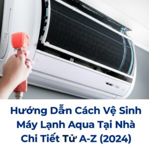 Hướng Dẫn Cách Vệ Sinh Máy Lạnh Aqua Tại Nhà Chi Tiết Từ A-Z (2024)