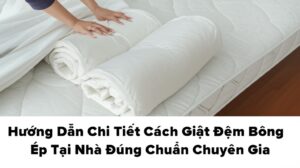 Hướng Dẫn Chi Tiết Cách Giặt Đệm Bông Ép Tại Nhà Đúng Chuẩn Chuyên Gia