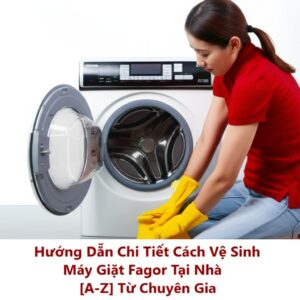 Hướng Dẫn Chi Tiết Cách Vệ Sinh Máy Giặt Fagor Tại Nhà [A-Z] Từ Chuyên Gia