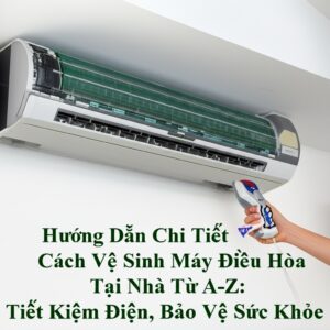 Hướng Dẫn Chi Tiết Cách Vệ Sinh Máy Điều Hòa Tại Nhà Từ A-Z: Tiết Kiệm Điện, Bảo Vệ Sức Khỏe