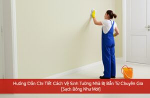 Hướng Dẫn Chi Tiết Cách Vệ Sinh Tường Nhà Bị Bẩn Từ Chuyên Gia [Sạch Bóng Như Mới]