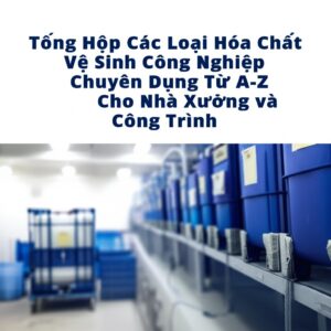 Tổng Hợp Các Loại Hóa Chất Vệ Sinh Công Nghiệp Chuyên Dụng Từ A-Z Cho Nhà Xưởng và Công Trình