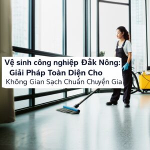 Vệ sinh công nghiệp Đắk Nông: Giải Pháp Toàn Diện Cho Không Gian Sạch Chuẩn Chuyên Gia