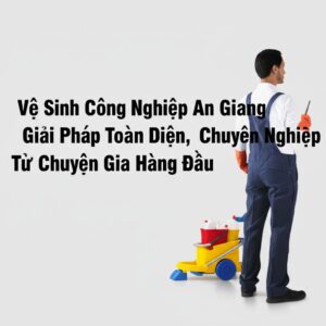 Vệ Sinh Công Nghiệp An Giang: Giải Pháp Toàn Diện, Chuyên Nghiệp Từ Chuyên Gia Hàng Đầu