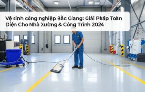 Vệ sinh công nghiệp Bắc Giang: Giải Pháp Toàn Diện Cho Nhà Xưởng & Công Trình 2024