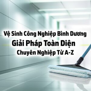 Vệ Sinh Công Nghiệp Bình Dương: Giải Pháp Toàn Diện, Chuyên Nghiệp Từ A-Z