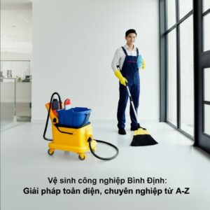 Vệ sinh công nghiệp Bình Định: Giải pháp toàn diện, chuyên nghiệp từ A-Z