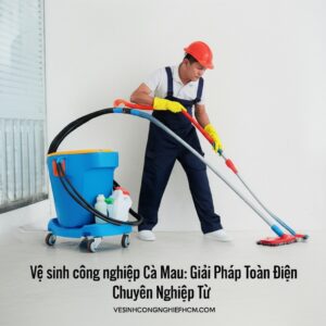 Vệ sinh công nghiệp Cà Mau: Giải Pháp Toàn Diện, Chuyên Nghiệp Từ VESINHCONGNGHIEPHCM.COM