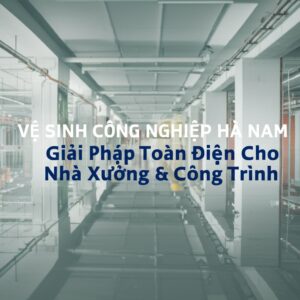 Vệ Sinh Công Nghiệp Hà Nam: Giải Pháp Toàn Diện Cho Nhà Xưởng & Công Trình
