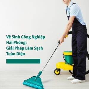 Vệ Sinh Công Nghiệp Hải Phòng: Giải Pháp Làm Sạch Toàn Diện, Chuyên Nghiệp