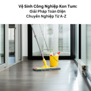 Vệ Sinh Công Nghiệp Kon Tum: Giải Pháp Toàn Diện, Chuyên Nghiệp Từ A-Z
