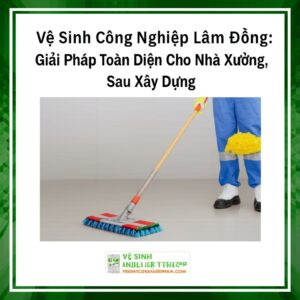 Vệ Sinh Công Nghiệp Lâm Đồng: Giải Pháp Toàn Diện Cho Nhà Xưởng, Sau Xây Dựng | VESINHCONGNGHIEPHCM.COM