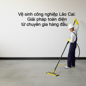 Vệ sinh công nghiệp Lào Cai: Giải pháp toàn diện từ chuyên gia hàng đầu