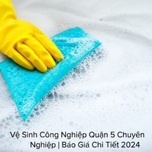 Vệ Sinh Công Nghiệp Quận 5 Chuyên Nghiệp | Báo Giá Chi Tiết 2024