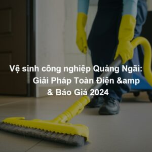 Vệ sinh công nghiệp Quảng Ngãi: Giải Pháp Toàn Diện & Báo Giá 2024