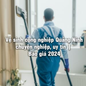 Vệ sinh công nghiệp Quảng Ninh chuyên nghiệp, uy tín | Báo giá 2024