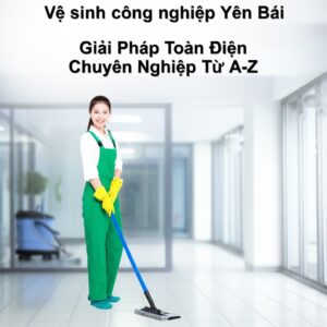 Vệ sinh công nghiệp Yên Bái: Giải Pháp Toàn Diện, Chuyên Nghiệp Từ A-Z